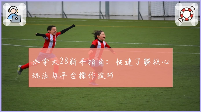 加拿大28新手指南：快速了解核心玩法与平台操作技巧