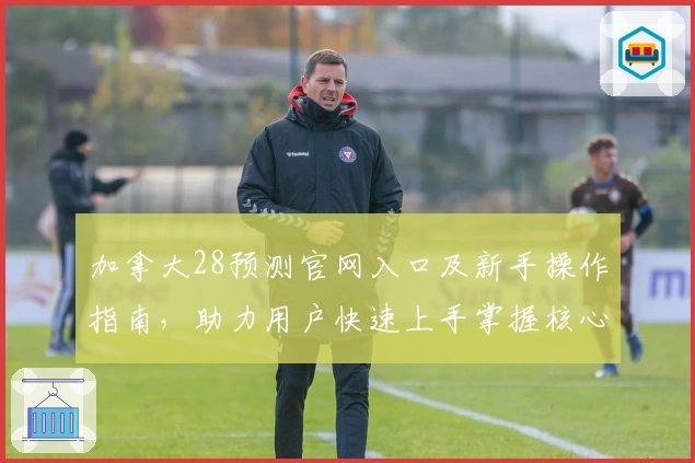加拿大28预测官网入口及新手操作指南，助力用户快速上手掌握核心功能