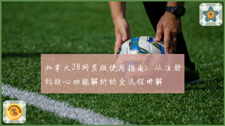 加拿大28网页版使用指南:从注册到核心功能解析的全流程讲解