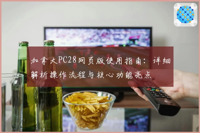 加拿大PC28网页版使用指南:详细解析操作流程与核心功能亮点