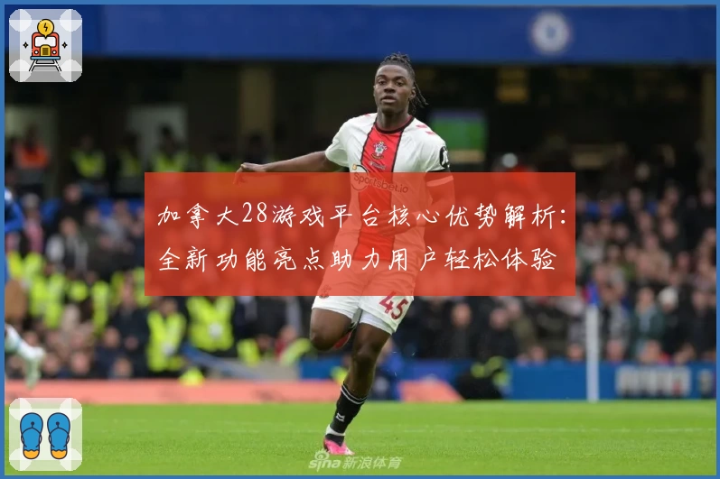 加拿大28游戏平台核心优势解析：全新功能亮点助力用户轻松体验