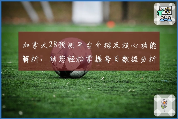 加拿大28预测平台介绍及核心功能解析，助您轻松掌握每日数据分析技巧
