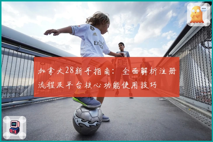 加拿大28新手指南：全面解析注册流程及平台核心功能使用技巧