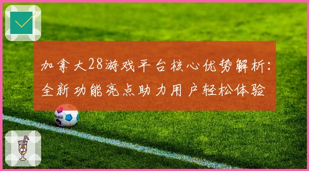 加拿大28游戏平台核心优势解析：全新功能亮点助力用户轻松体验