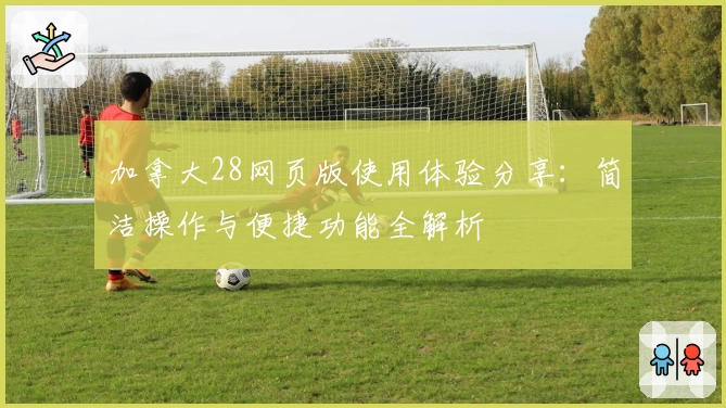 加拿大28网页版使用体验分享：简洁操作与便捷功能全解析