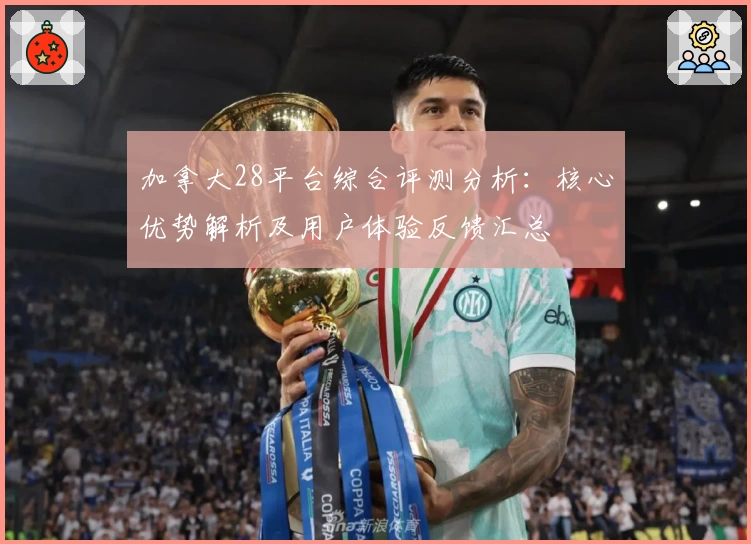 加拿大28平台综合评测分析：核心优势解析及用户体验反馈汇总