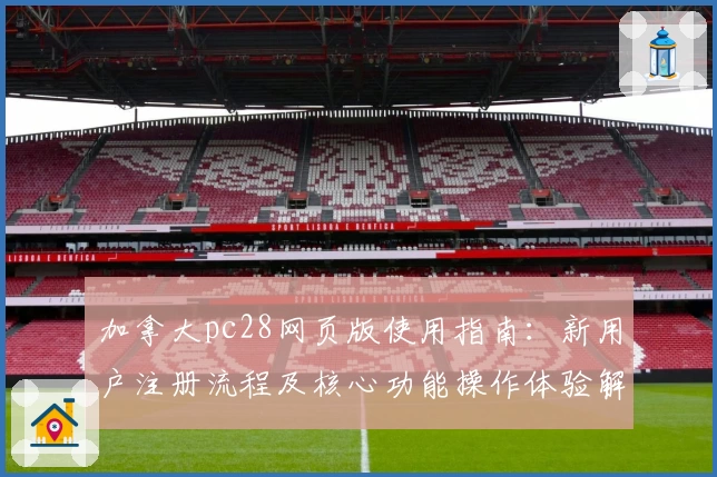 加拿大pc28网页版使用指南:新用户注册流程及核心功能操作体验解析