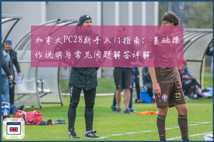 加拿大PC28新手入门指南：基础操作说明与常见问题解答详解