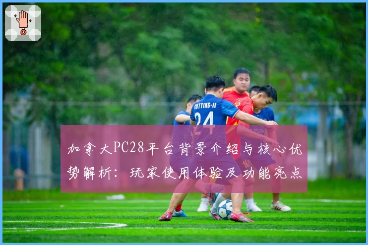 加拿大PC28平台背景介绍与核心优势解析：玩家使用体验及功能亮点全面揭秘