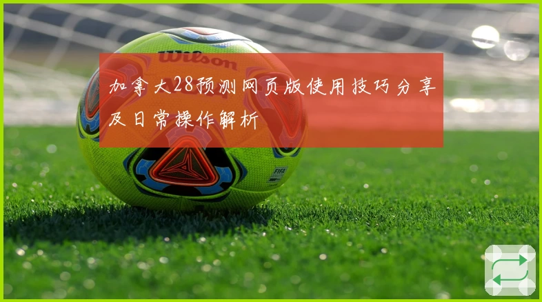 加拿大28预测网页版使用技巧分享及日常操作解析