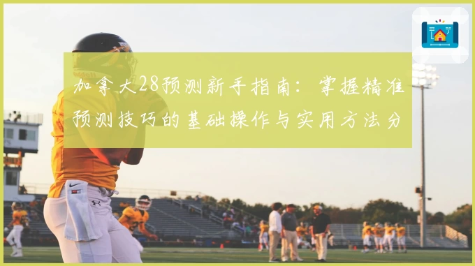 加拿大28预测新手指南：掌握精准预测技巧的基础操作与实用方法分享