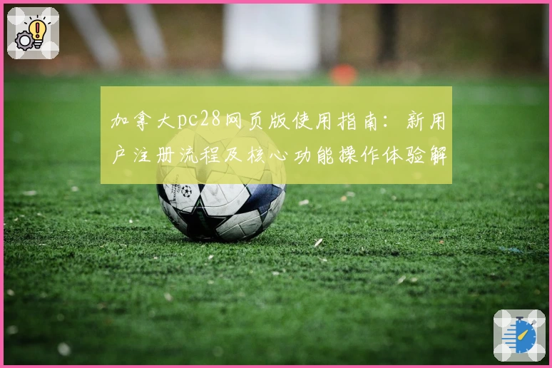 加拿大pc28网页版使用指南：新用户注册流程及核心功能操作体验解析
