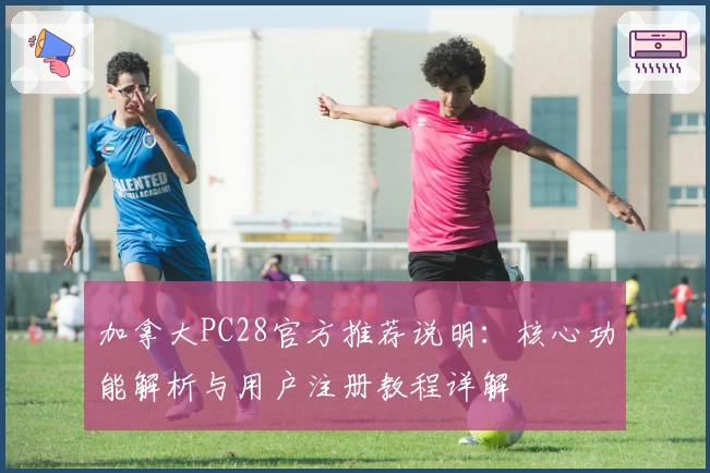 加拿大PC28官方推荐说明：核心功能解析与用户注册教程详解