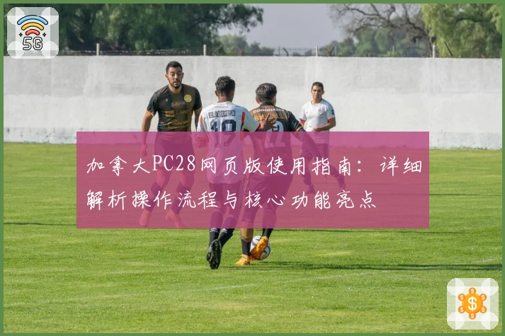 加拿大PC28网页版使用指南：详细解析操作流程与核心功能亮点