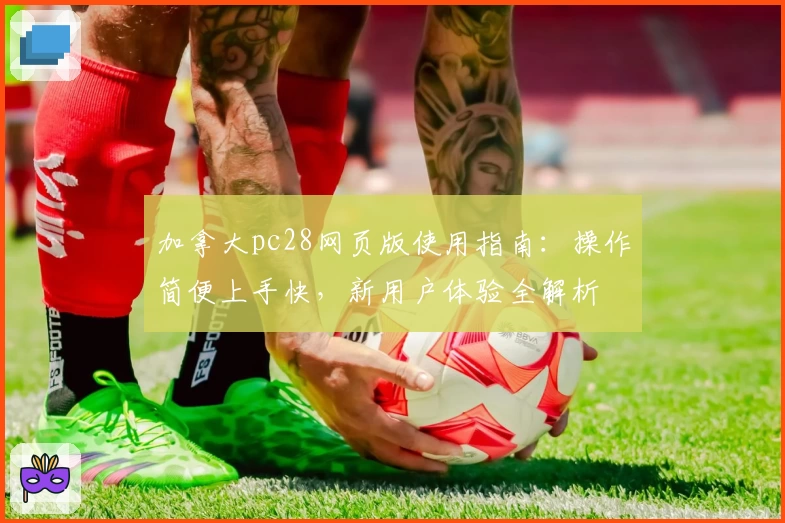 加拿大pc28网页版使用指南：操作简便上手快，新用户体验全解析