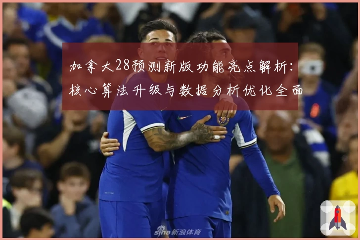 加拿大28预测新版功能亮点解析：核心算法升级与数据分析优化全面解读
